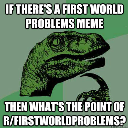 If there's a First World Problems Meme Then what's the point of R/FirstWorldProblems? - If there's a First World Problems Meme Then what's the point of R/FirstWorldProblems?  Philosoraptor