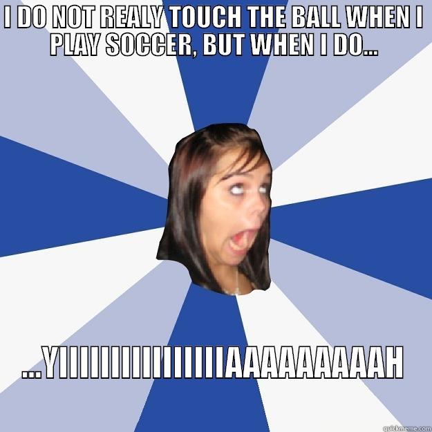 I DO NOT REALY TOUCH THE BALL WHEN I PLAY SOCCER, BUT WHEN I DO... ...YIIIIIIIIIIIIIIIIAAAAAAAAAH Annoying Facebook Girl