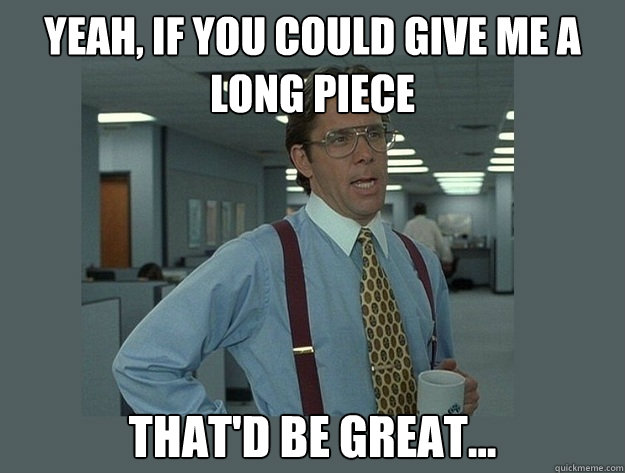 Yeah, if you could give me a long piece That'd be great... Caption 3 goes here  Office Space Lumbergh