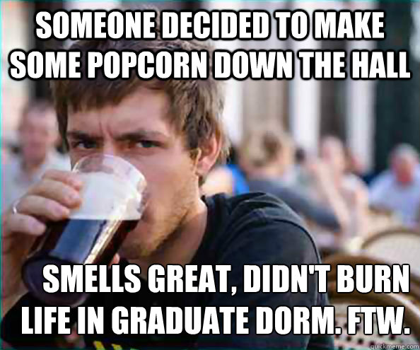 Someone decided to make some popcorn down the hall Smells great, didn't burn Life in graduate dorm. ftw.  Lazy College Senior