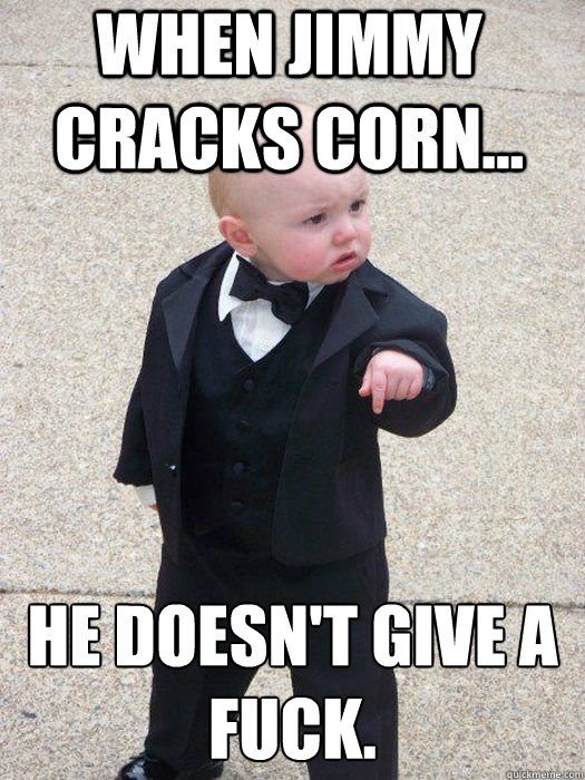 When Jimmy cracks corn... He doesn't give a fuck.   Baby Godfather