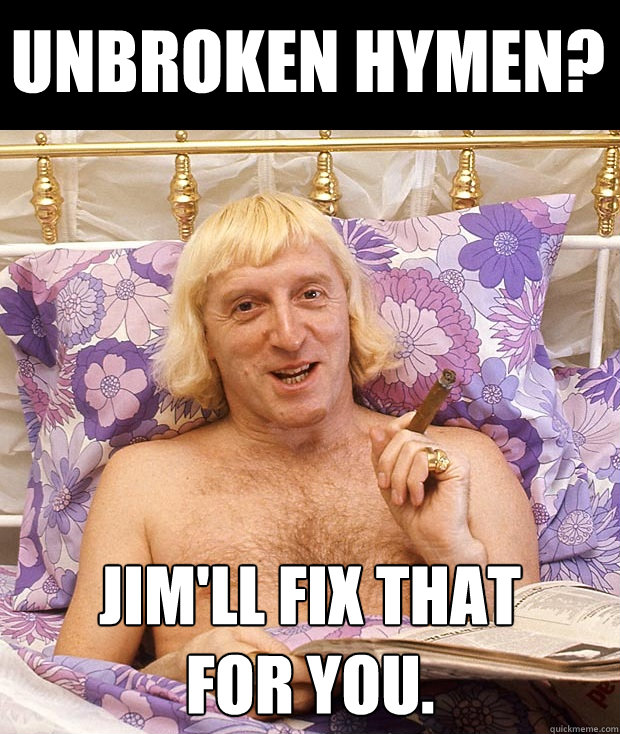 unbroken hymen? Jim'll fix that 
for you. - unbroken hymen? Jim'll fix that 
for you.  Jimmy Savile