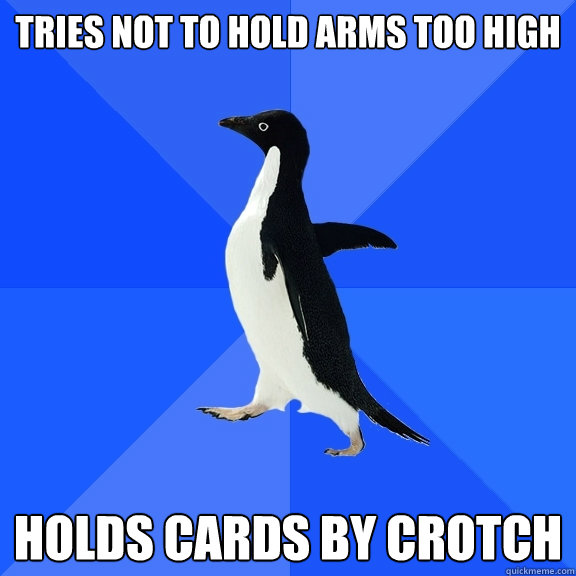 Tries not to hold arms too high holds cards by crotch  Socially Awkward Penguin