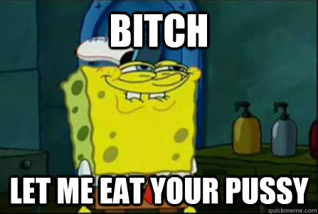 Bitch Let me eat your pussy   
