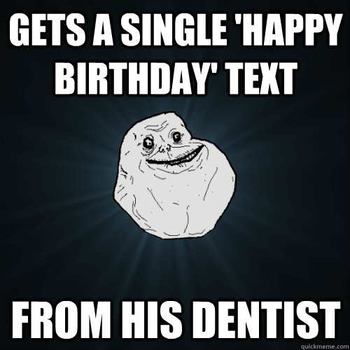gets a single 'happy birthday' text from his dentist  Forever Alone