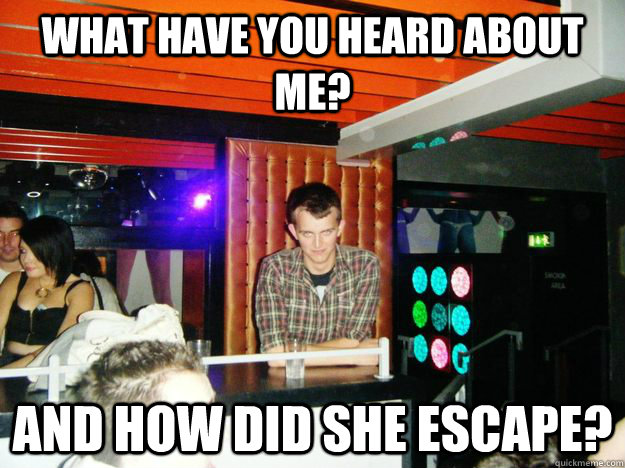 what have you heard about me? and how did she escape?  