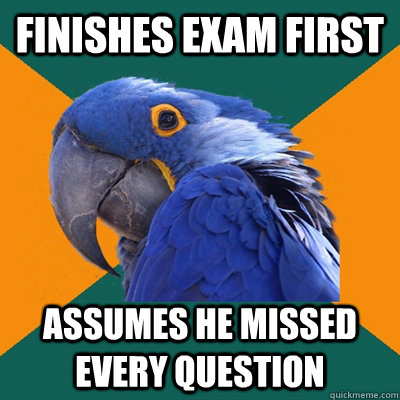 Finishes exam first Assumes he missed every question  Paranoid Parrot