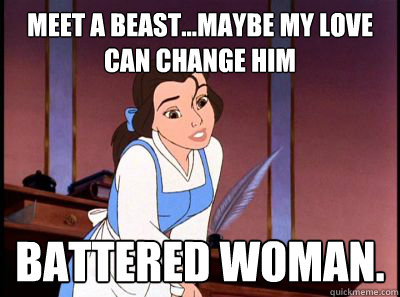 Meet a beast...Maybe my love can change him Battered Woman.  Disney Logic