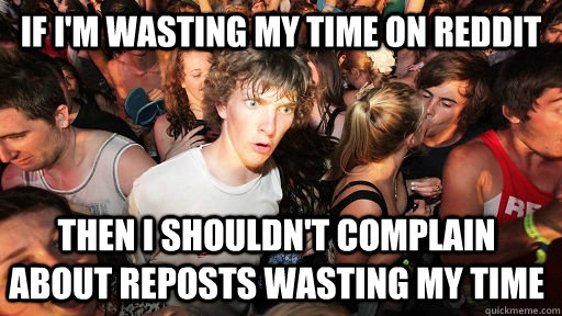 If I'm wasting my time on reddit then I shouldn't complain about reposts wasting my time  Sudden Clarity Clarence