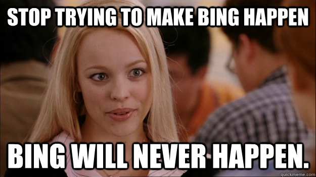 Stop trying to make Bing happen Bing will never happen. - Stop trying to make Bing happen Bing will never happen.  Stop trying to make happen Rachel McAdams