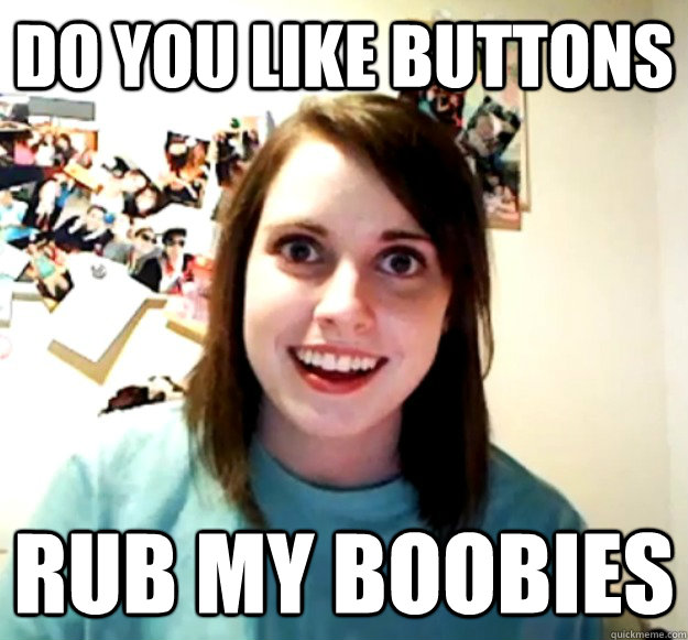 do you like buttons  rub my boobies - do you like buttons  rub my boobies  Overly Attached Girlfriend