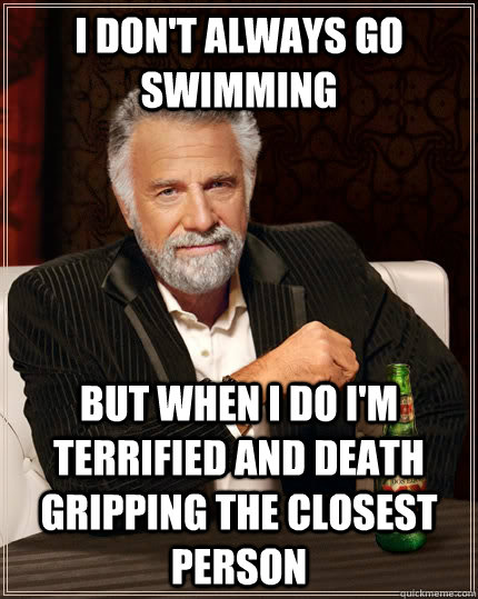 I don't always go swimming but when I do I'm terrified and death gripping the closest person - I don't always go swimming but when I do I'm terrified and death gripping the closest person  The Most Interesting Man In The World