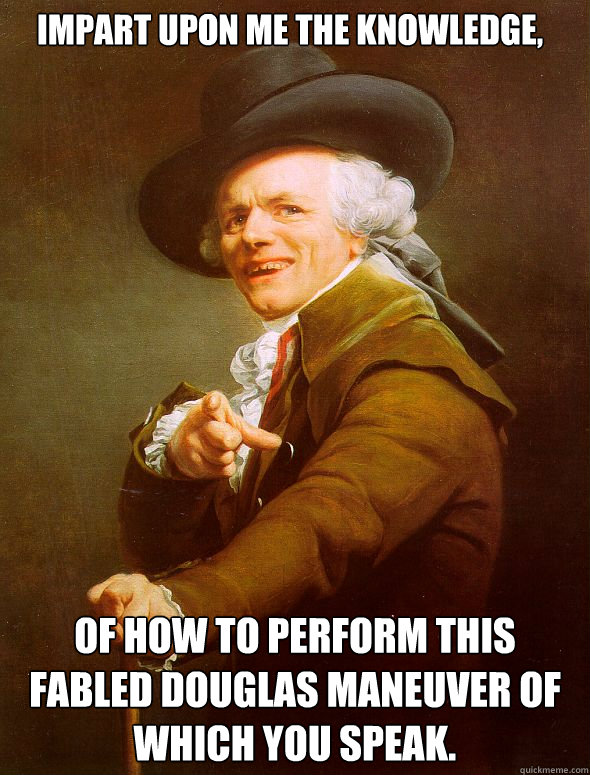 Impart upon me the knowledge, of how to perform this fabled Douglas maneuver of which you speak.    Joseph Ducreux