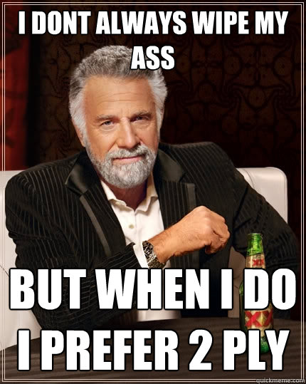 i dont always wipe my ass But when I do i prefer 2 ply  The Most Interesting Man In The World