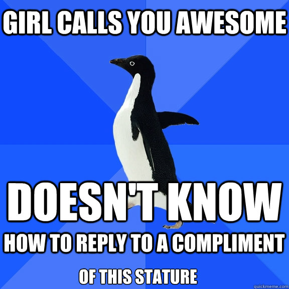 girl calls you awesome doesn't know  how to reply to a compliment of this stature  Socially Awkward Penguin