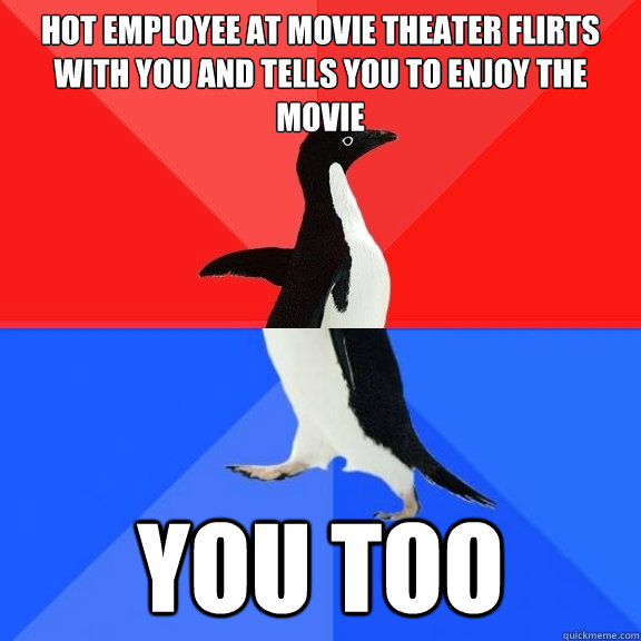 hot employee at movie theater flirts with you and tells you to enjoy the movie you too  Socially Awksome Penguin