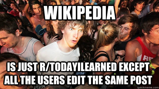 wikipedia is just r/todayilearned except all the users edit the same post  Sudden Clarity Clarence