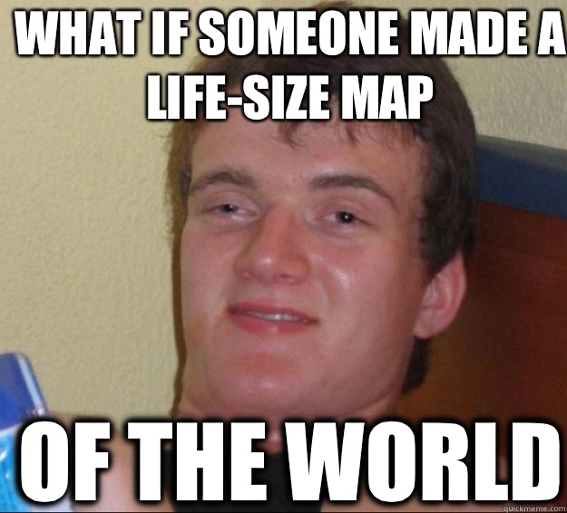 What if someone made a life-size map Of the world - What if someone made a life-size map Of the world  10guy