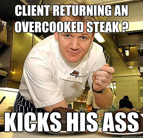 client returning an overcooked steak ? kicks his ass - client returning an overcooked steak ? kicks his ass  Psychotic Nutjob Gordon Ramsay