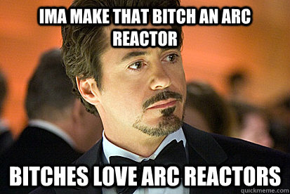 ima make that bitch an arc reactor bitches love arc reactors  Tony Stark