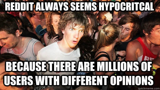 Reddit always seems hypocritcal because there are millions of users with different opinions  Sudden Clarity Clarence