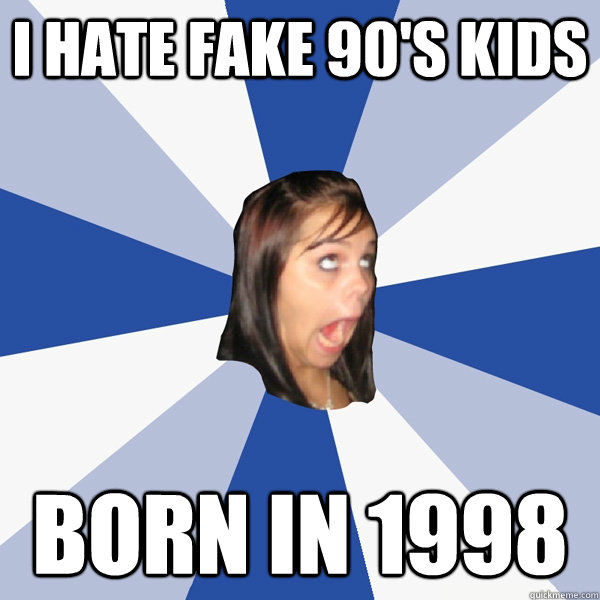 I hate fake 90's kids born in 1998  Annoying Facebook Girl