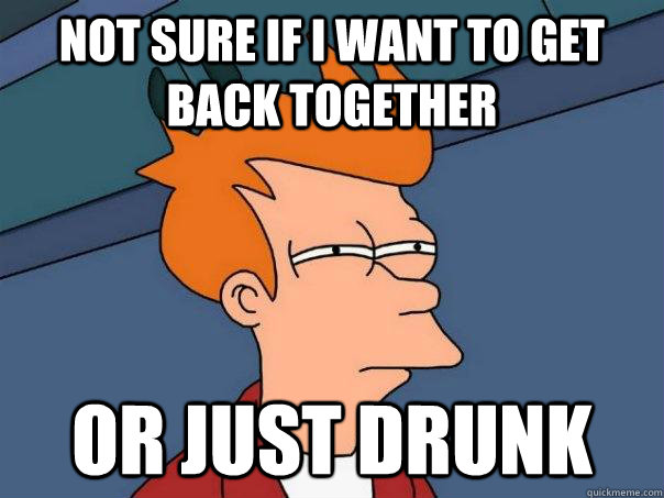 Not sure if I want to get back together  or just drunk - Not sure if I want to get back together  or just drunk  Futurama Fry