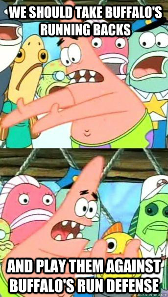 We should take buffalo's running backs and play them against buffalo's run defense  - We should take buffalo's running backs and play them against buffalo's run defense   Patrick Star