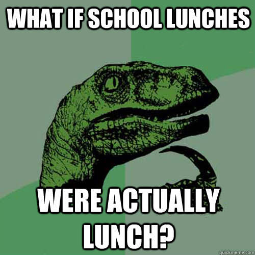 What if school lunches were actually lunch? - What if school lunches were actually lunch?  Philosoraptor