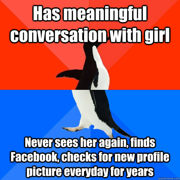 Has meaningful conversation with girl Never sees her again, finds Facebook, checks for new profile picture everyday for years  Socially Awesome Awkward Penguin