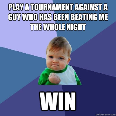 Play a tournament against a guy who has been beating me the whole night WIN  Success Kid