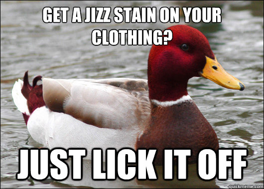 Get a jizz stain on your clothing?
 Just lick it off  Malicious Advice Mallard