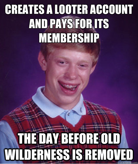 creates a looter account and pays for its 
membership The day before old wilderness is removed  Bad Luck Brian