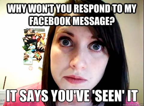 Why won't you respond to my facebook message? It says you've 'seen' it  Overly Obsessed Girlfriend