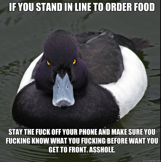 If you stand in line to order food

 STAY the fuck off your phone and make sure you fucking know what you fucking before want you get to front. Asshole. - If you stand in line to order food

 STAY the fuck off your phone and make sure you fucking know what you fucking before want you get to front. Asshole.  angry advice mallard