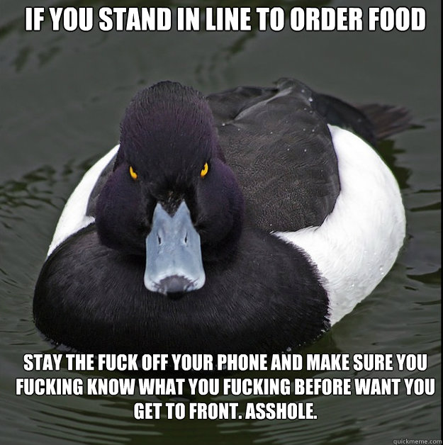 If you stand in line to order food

 STAY the fuck off your phone and make sure you fucking know what you fucking before want you get to front. Asshole.  angry advice mallard