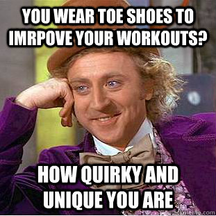 you wear toe shoes to imrpove your workouts? How quirky and unique you are  Creepy Wonka