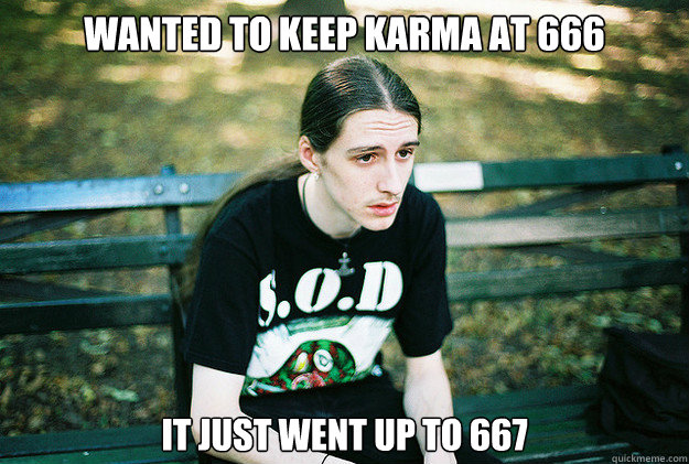 wanted to keep karma at 666 It just went up to 667 - wanted to keep karma at 666 It just went up to 667  First World Metal Problems