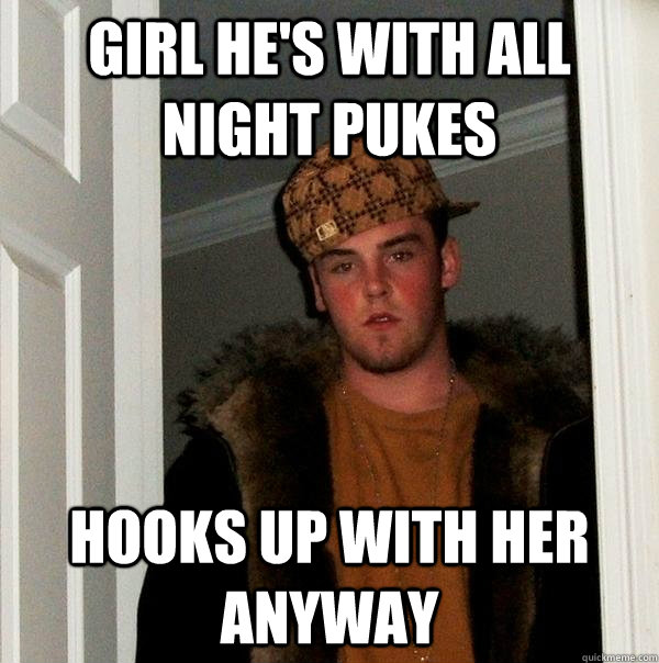 girl he's with all night pukes hooks up with her anyway  Scumbag Steve