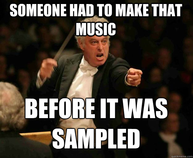 someone had to make that music before it was sampled - someone had to make that music before it was sampled  angry conductor