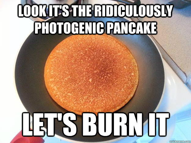 Look it's the ridiculously photogenic pancake Let's burn it  