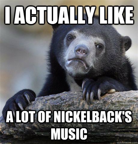 I ACTUALLY LIKE A LOT OF NICKELBACK'S MUSIC  Confession Bear