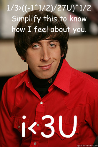 1/3>((-1^1/2)/27U)^1/2
Simplify this to know how I feel about you. i<3U  Howard Wolowitz
