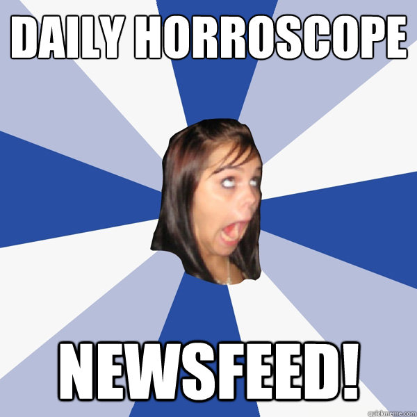 Daily horroscope NEWSFEED!  Annoying Facebook Girl