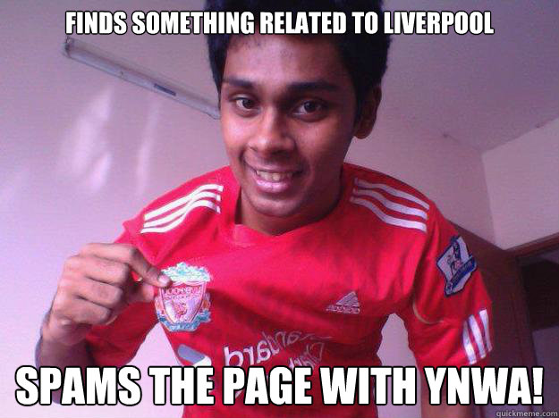 Finds something related to liverpool Spams the page with YNWA!
 - Finds something related to liverpool Spams the page with YNWA!
  Average Liverpool Fan