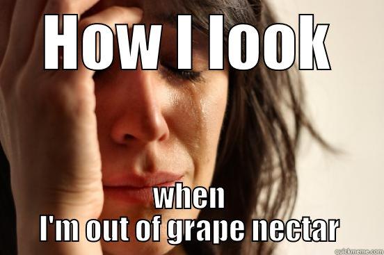 HOW I LOOK WHEN I'M OUT OF GRAPE NECTAR First World Problems