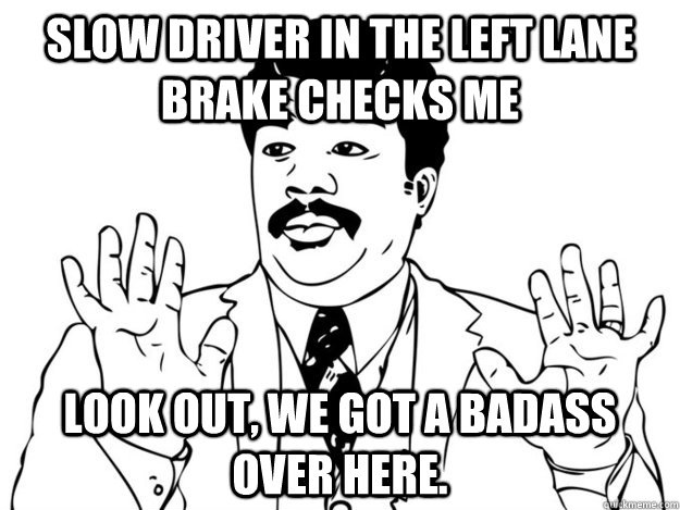 Slow driver in the left lane brake checks me look out, we got a badass over here.  