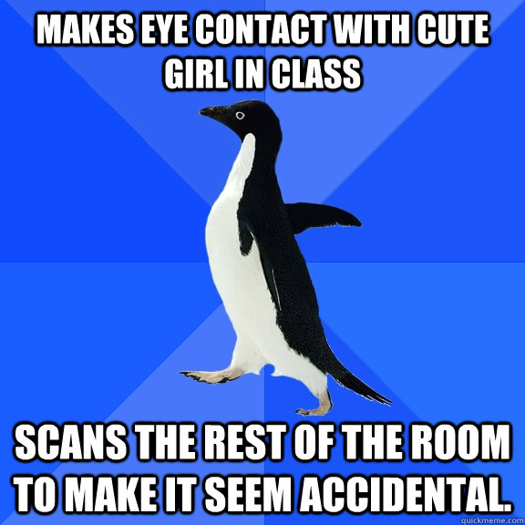 Makes eye contact with cute girl in class scans the rest of the room to make it seem accidental.  Socially Awkward Penguin