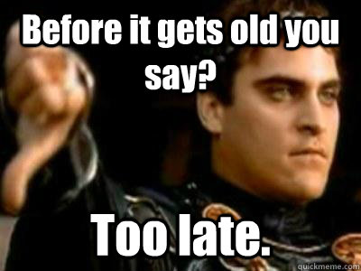 Before it gets old you say? Too late.  Downvoting Roman