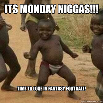 Its Monday Niggas!!! Time to lose in Fantasy Football!  Its friday niggas